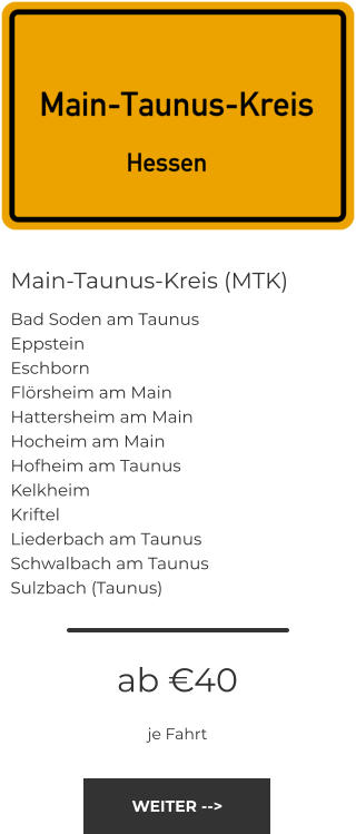 Main-Taunus-Kreis (MTK) Bad Soden am Taunus Eppstein Eschborn Flörsheim am Main Hattersheim am Main Hocheim am Main Hofheim am Taunus Kelkheim Kriftel Liederbach am Taunus Schwalbach am Taunus Sulzbach (Taunus) ab €40 je Fahrt WEITER -->