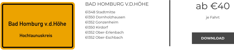 BAD HOMBURG V.D.HÖHE 61348 Stadtmitte 61350 Dornholzhausen 61352 Gonzenheim 61350 Kirdorf 61352 Ober-Erlenbach 61352 Ober-Eschbach  ab €40 je Fahrt DOWNLOAD DOWNLOAD