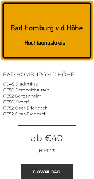 BAD HOMBURG V.D.HÖHE 61348 Stadtmitte 61350 Dornholzhausen 61352 Gonzenheim 61350 Kirdorf 61352 Ober-Erlenbach 61352 Ober-Eschbach  ab €40 je Fahrt DOWNLOAD